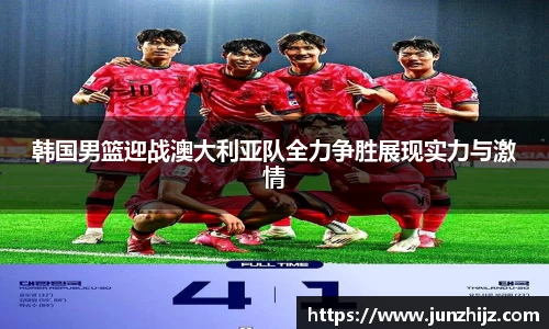 韩国男篮迎战澳大利亚队全力争胜展现实力与激情