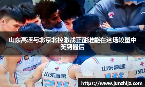 山东高速与北京北控激战正酣谁能在这场较量中笑到最后