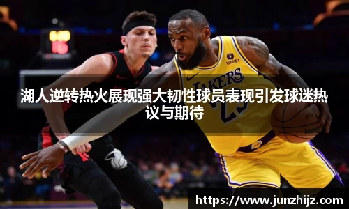 湖人逆转热火展现强大韧性球员表现引发球迷热议与期待